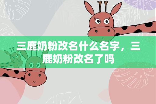 三鹿奶粉改名什么名字，三鹿奶粉改名了嗎